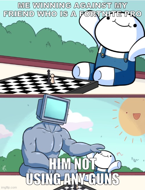 odd1sout vs computer chess | ME WINNING AGAINST MY FRIEND WHO IS A FORTNITE PRO; HIM NOT USING ANY GUNS | image tagged in odd1sout vs computer chess | made w/ Imgflip meme maker