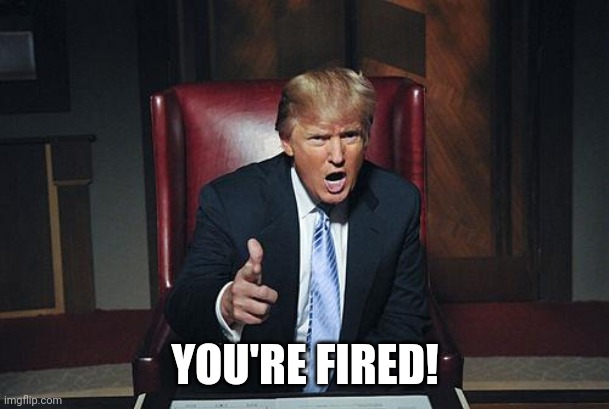 Donald Trump You're Fired | YOU'RE FIRED! | image tagged in donald trump you're fired | made w/ Imgflip meme maker