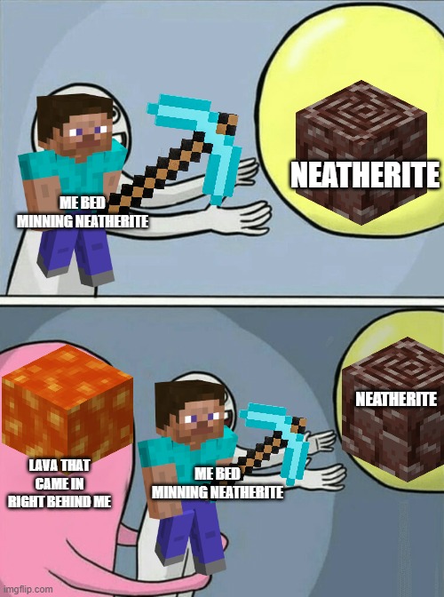If I just had fire resistence |  NEATHERITE; ME BED MINNING NEATHERITE; NEATHERITE; LAVA THAT CAME IN RIGHT BEHIND ME; ME BED MINNING NEATHERITE | image tagged in memes,running away balloon | made w/ Imgflip meme maker
