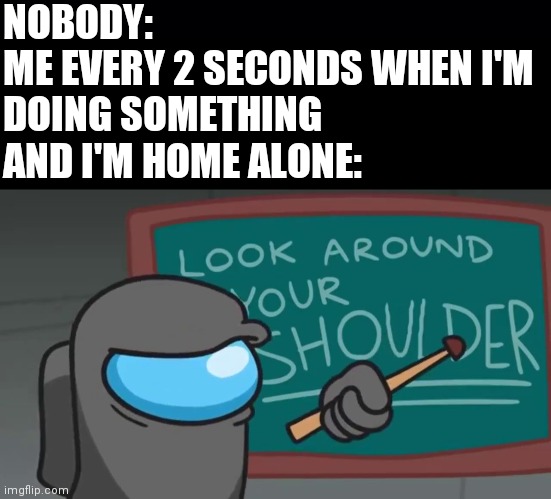 Look around your shoulder | NOBODY:
ME EVERY 2 SECONDS WHEN I'M
DOING SOMETHING AND I'M HOME ALONE: | image tagged in black background,look around your shoulder | made w/ Imgflip meme maker