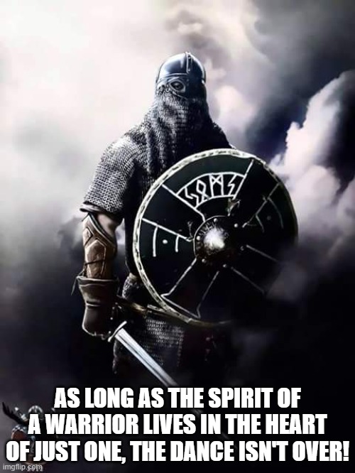 Viking Warrior | AS LONG AS THE SPIRIT OF A WARRIOR LIVES IN THE HEART OF JUST ONE, THE DANCE ISN'T OVER! | image tagged in viking warrior | made w/ Imgflip meme maker