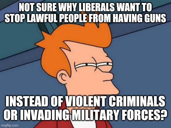 Yeah I don't get it either | NOT SURE WHY LIBERALS WANT TO STOP LAWFUL PEOPLE FROM HAVING GUNS; INSTEAD OF VIOLENT CRIMINALS OR INVADING MILITARY FORCES? | image tagged in memes,futurama fry,stupid liberals,liberal hypocrisy,2nd amendment,guns | made w/ Imgflip meme maker