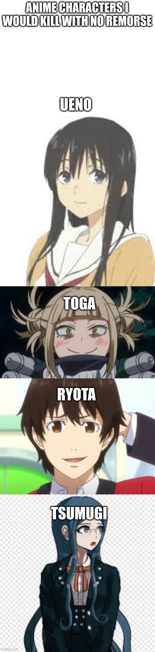 I hate these characters so much | ANIME CHARACTERS I WOULD KILL WITH NO REMORSE; UENO; TOGA; RYOTA; TSUMUGI | image tagged in blank white template,anime,teehee | made w/ Imgflip meme maker