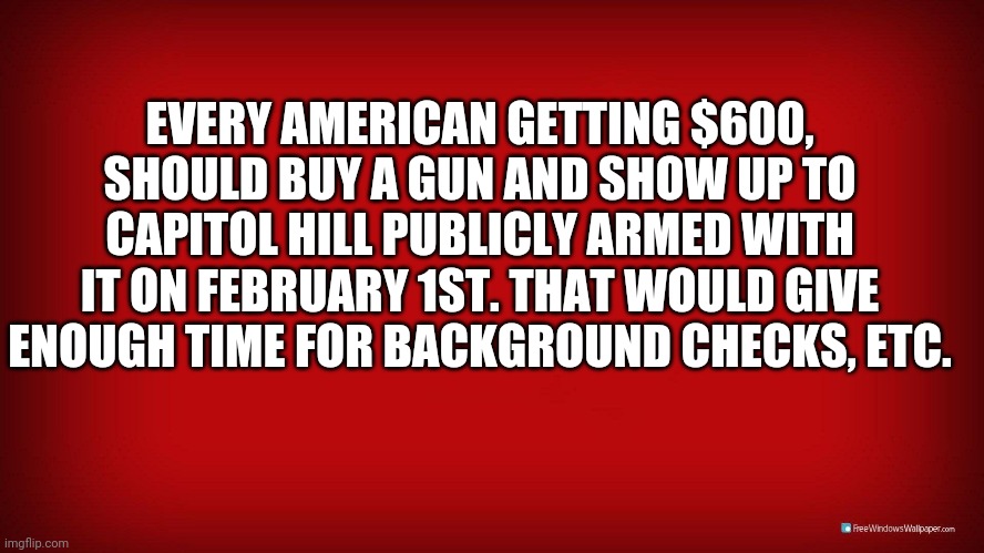 EVERY AMERICAN GETTING $600, SHOULD BUY A GUN AND SHOW UP TO CAPITOL HILL PUBLICLY ARMED WITH IT ON FEBRUARY 1ST. THAT WOULD GIVE ENOUGH TIME FOR BACKGROUND CHECKS, ETC. | image tagged in stimulus,covid,ugh congress | made w/ Imgflip meme maker