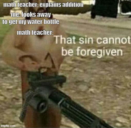 math teacher | math teacher: explains addition; me: looks away to get my water bottle; math teacher: | image tagged in that sin cannot be forgiven | made w/ Imgflip meme maker