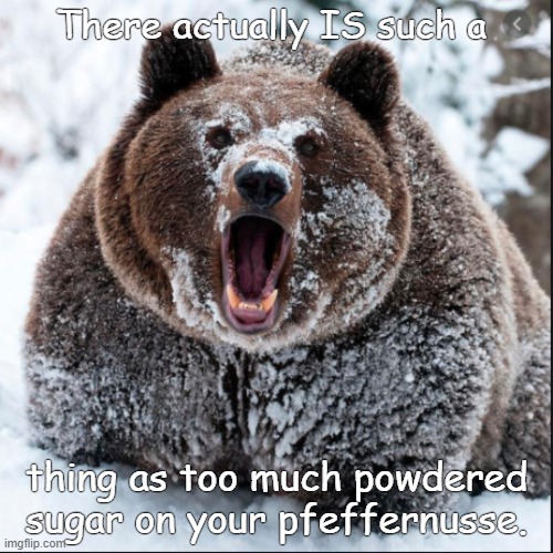 too much powdered sugar | There actually IS such a; thing as too much powdered sugar on your pfeffernusse. | image tagged in funny animals | made w/ Imgflip meme maker