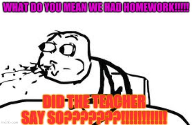 Cereal Guy Spitting | WHAT DO YOU MEAN WE HAD HOMEWORK!!!!! DID THE TEACHER SAY SO???????!!!!!!!!!!! | image tagged in memes,cereal guy spitting | made w/ Imgflip meme maker