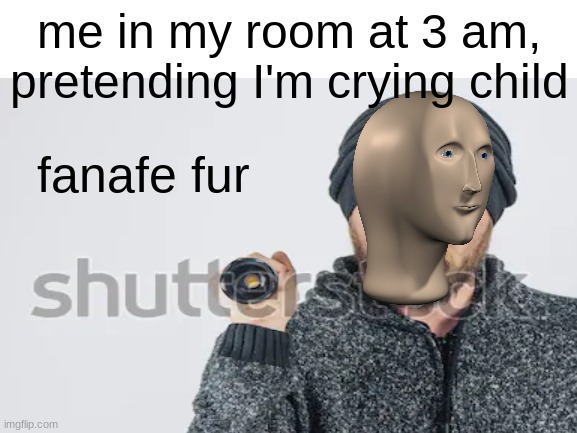anyone else do this? | me in my room at 3 am, pretending I'm crying child; fanafe fur | image tagged in memes,fnaf 4 | made w/ Imgflip meme maker