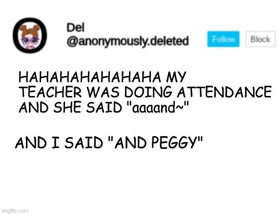 Del Announcement | HAHAHAHAHAHAHA MY TEACHER WAS DOING ATTENDANCE AND SHE SAID "aaaand~"; AND I SAID "AND PEGGY" | image tagged in del announcement | made w/ Imgflip meme maker