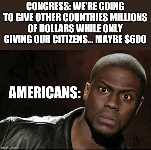 Scam | CONGRESS: WE'RE GOING TO GIVE OTHER COUNTRIES MILLIONS OF DOLLARS WHILE ONLY GIVING OUR CITIZENS... MAYBE $600; AMERICANS: | image tagged in memes,kevin hart,stimulus,scam,congress | made w/ Imgflip meme maker