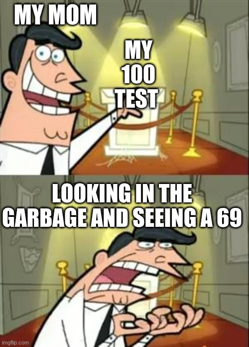This Is Where I'd Put My Trophy If I Had One Meme | MY MOM; MY 100 TEST; LOOKING IN THE GARBAGE AND SEEING A 69 | image tagged in memes,this is where i'd put my trophy if i had one | made w/ Imgflip meme maker
