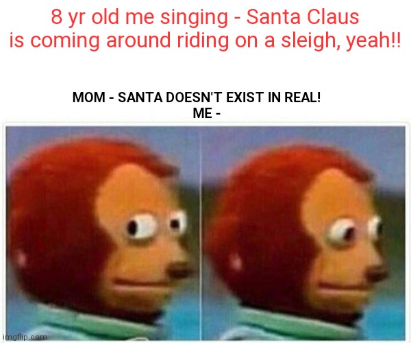 Monkey Puppet Meme |  8 yr old me singing - Santa Claus is coming around riding on a sleigh, yeah!! MOM - SANTA DOESN'T EXIST IN REAL!     
 ME - | image tagged in memes,monkey puppet | made w/ Imgflip meme maker