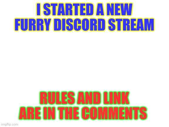 New discord |  I STARTED A NEW FURRY DISCORD STREAM; RULES AND LINK ARE IN THE COMMENTS | image tagged in blank white template,furry,discord | made w/ Imgflip meme maker