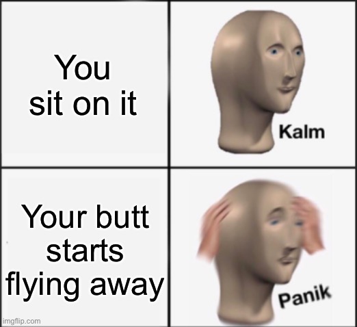kalm panik | You sit on it Your butt starts flying away | image tagged in kalm panik | made w/ Imgflip meme maker