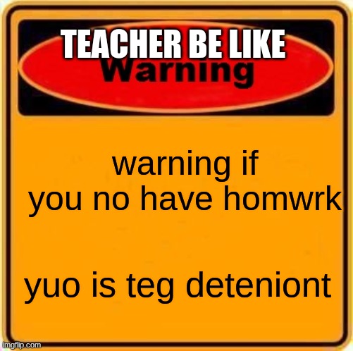 wen u did not realize u had homework but ur alreadyat school | TEACHER BE LIKE; warning if you no have homwrk; yuo is teg deteniont | image tagged in memes,warning sign | made w/ Imgflip meme maker