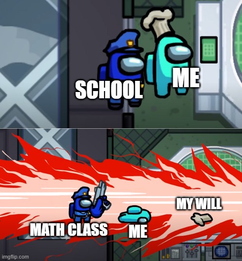 School be like | ME; SCHOOL; MY WILL; MATH CLASS; ME | image tagged in among us kill | made w/ Imgflip meme maker