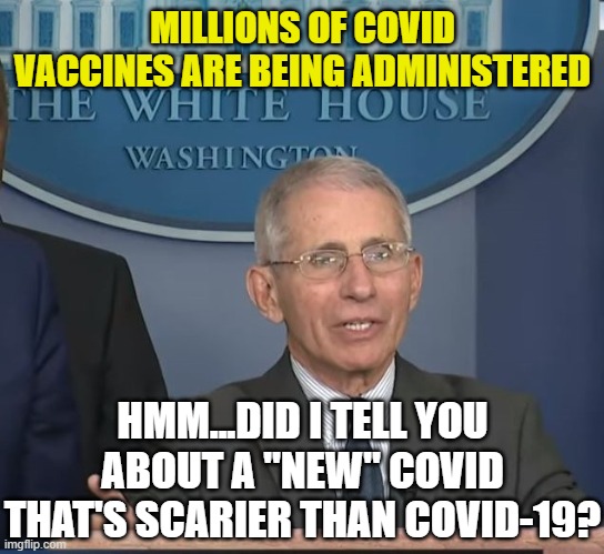 Dr Fauci | MILLIONS OF COVID VACCINES ARE BEING ADMINISTERED; HMM...DID I TELL YOU ABOUT A "NEW" COVID THAT'S SCARIER THAN COVID-19? | image tagged in dr fauci | made w/ Imgflip meme maker