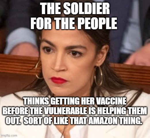 Oblivious Alexandria Ocasio-Cortez | THE SOLDIER FOR THE PEOPLE; THINKS GETTING HER VACCINE BEFORE THE VULNERABLE IS HELPING THEM OUT.  SORT OF LIKE THAT AMAZON THING. | image tagged in oblivious alexandria ocasio-cortez | made w/ Imgflip meme maker