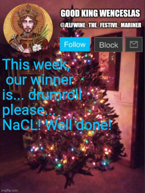 Good_King_Wenceslas announcement | This week,  our winner is... drumroll please...
NaCL! Well done! | image tagged in good_king_wenceslas announcement | made w/ Imgflip meme maker