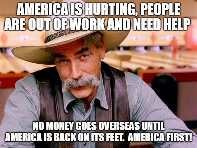 america first | AMERICA IS HURTING, PEOPLE ARE OUT OF WORK AND NEED HELP; NO MONEY GOES OVERSEAS UNTIL AMERICA IS BACK ON ITS FEET.  AMERICA FIRST! | image tagged in wise cowboy | made w/ Imgflip meme maker
