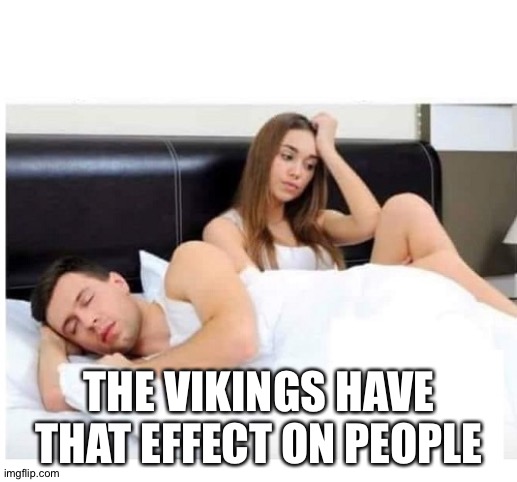 FRUSTRATED WOMAN SLEEPING MAN | THE VIKINGS HAVE THAT EFFECT ON PEOPLE | image tagged in frustrated woman sleeping man | made w/ Imgflip meme maker