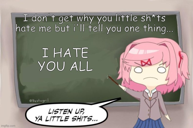 Natsuki Listen Up, Ya Little Shits DDLC | I don't get why you little sh*ts hate me but i'll tell you one thing... I HATE YOU ALL | image tagged in natsuki listen up ya little shits ddlc | made w/ Imgflip meme maker