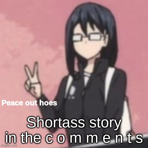 Peace out hoes | Shortass story in the c o m m e n t s | image tagged in peace out hoes | made w/ Imgflip meme maker