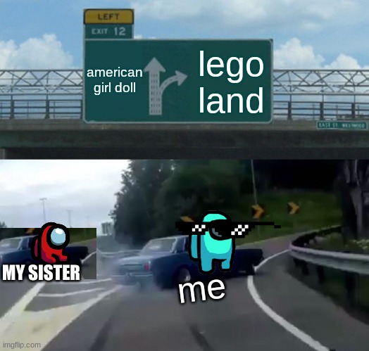 Left Exit 12 Off Ramp | american girl doll; lego land; MY SISTER; me | image tagged in memes,left exit 12 off ramp | made w/ Imgflip meme maker