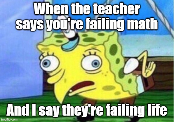 Teachers tho | When the teacher says you're failing math; And I say they're failing life | image tagged in memes,mocking spongebob,school,math,fail | made w/ Imgflip meme maker