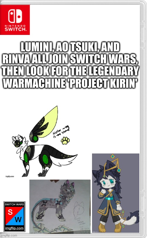 A real lack of motivation/files deleted from my computer/redesigning 'Project Kirin' all contributed to a lack of posting. | LUMINI, AO TSUKI, AND RINVA ALL JOIN SWITCH WARS, THEN LOOK FOR THE LEGENDARY WARMACHINE 'PROJECT KIRIN' | image tagged in switch wars template | made w/ Imgflip meme maker