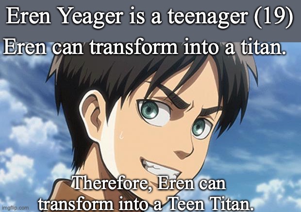 When there's trouble you know who to call, TEEN TITANS! | Eren Yeager is a teenager (19); Eren can transform into a titan. Therefore, Eren can transform into a Teen Titan. | image tagged in eren meme,teen titans,attack on titan,memes | made w/ Imgflip meme maker