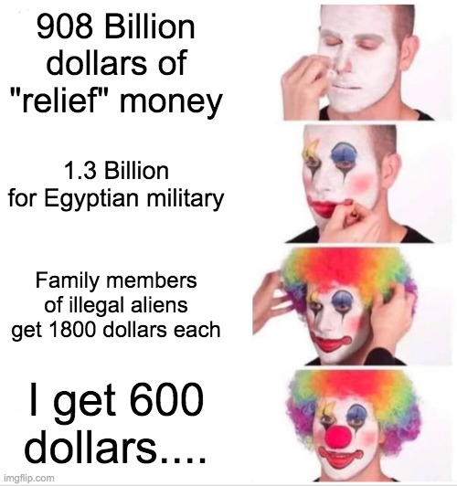 Clown Applying Makeup Meme | 908 Billion dollars of "relief" money; 1.3 Billion for Egyptian military; Family members of illegal aliens get 1800 dollars each; I get 600 dollars.... | image tagged in memes,clown applying makeup | made w/ Imgflip meme maker