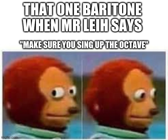 Choir meme | THAT ONE BARITONE WHEN MR LEIH SAYS; "MAKE SURE YOU SING UP THE OCTAVE" | image tagged in choir | made w/ Imgflip meme maker
