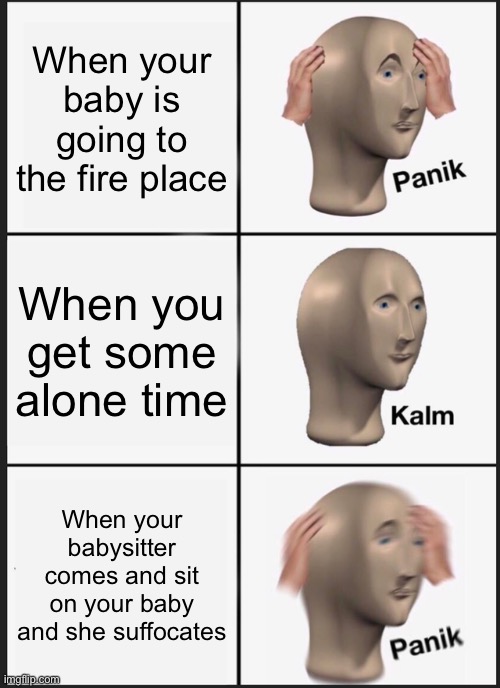 Baby care | When your baby is going to the fire place; When you get some alone time; When your babysitter comes and sit on your baby and she suffocates | image tagged in memes,panik kalm panik | made w/ Imgflip meme maker