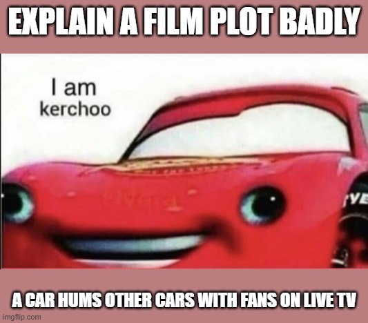 kerchoo | EXPLAIN A FILM PLOT BADLY; A CAR HUMS OTHER CARS WITH FANS ON LIVE TV | image tagged in kerchoo | made w/ Imgflip meme maker