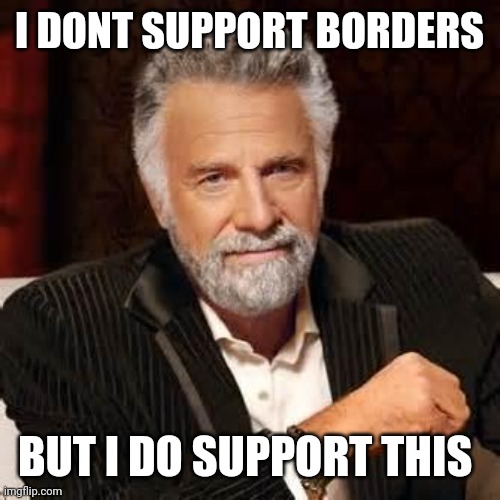 Dos Equis Guy Awesome | I DONT SUPPORT BORDERS; BUT I DO SUPPORT THIS | image tagged in dos equis guy awesome | made w/ Imgflip meme maker