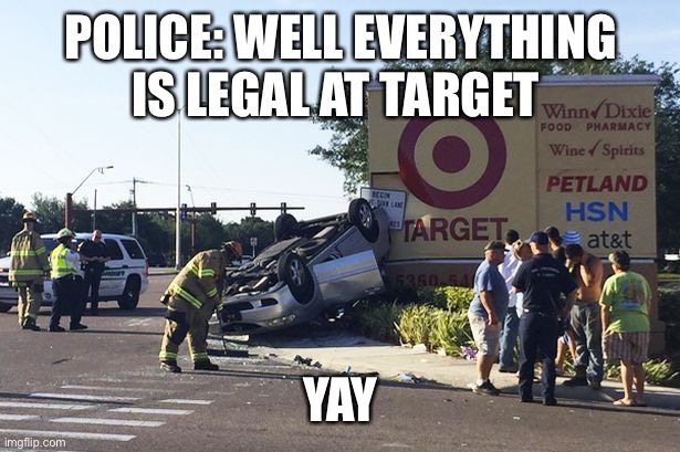 Target car crash | POLICE: WELL EVERYTHING IS LEGAL AT TARGET; YAY | image tagged in target car crash | made w/ Imgflip meme maker