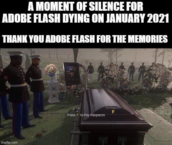 Press F to Pay Respects | A MOMENT OF SILENCE FOR ADOBE FLASH DYING ON JANUARY 2021; THANK YOU ADOBE FLASH FOR THE MEMORIES | image tagged in press f to pay respects,adobe | made w/ Imgflip meme maker