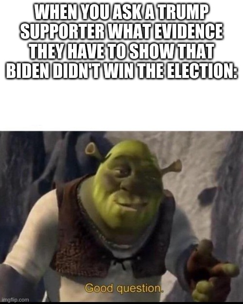 Shrek | WHEN YOU ASK A TRUMP SUPPORTER WHAT EVIDENCE THEY HAVE TO SHOW THAT BIDEN DIDN'T WIN THE ELECTION: | image tagged in shrek | made w/ Imgflip meme maker