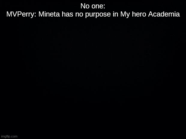 Black background | No one:
MVPerry: Mineta has no purpose in My hero Academia | image tagged in black background | made w/ Imgflip meme maker