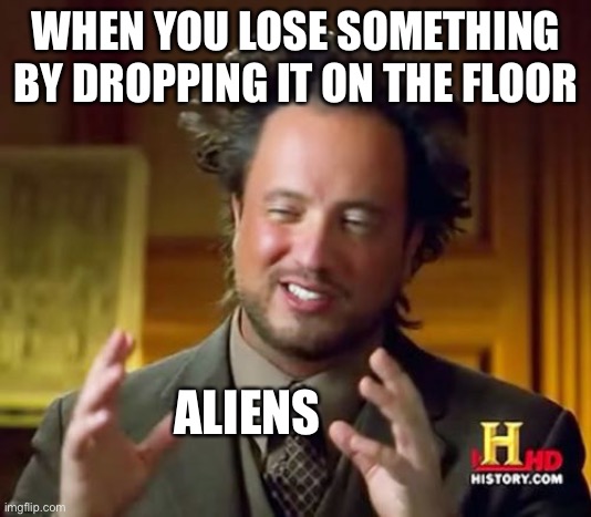 Ancient Aliens | WHEN YOU LOSE SOMETHING BY DROPPING IT ON THE FLOOR; ALIENS | image tagged in memes,ancient aliens | made w/ Imgflip meme maker