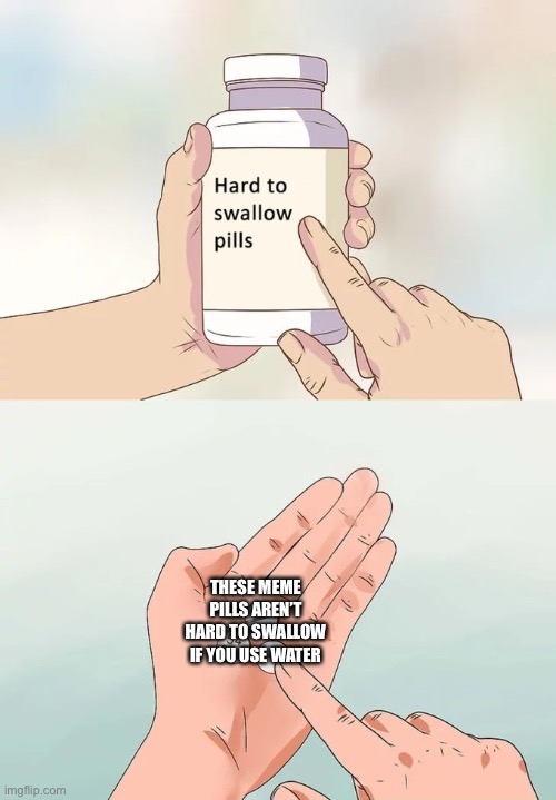 Hard To Swallow Pills | THESE MEME PILLS AREN’T HARD TO SWALLOW IF YOU USE WATER | image tagged in memes,hard to swallow pills | made w/ Imgflip meme maker