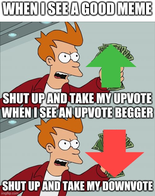 when somebody upvote beggs downvote them | WHEN I SEE A GOOD MEME; SHUT UP AND TAKE MY UPVOTE; WHEN I SEE AN UPVOTE BEGGER; SHUT UP AND TAKE MY DOWNVOTE | image tagged in memes,shut up and take my money fry,upvote,downvote | made w/ Imgflip meme maker