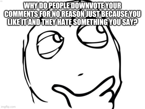 I am so irritated on my comments, I got a discussion to make. | WHY DO PEOPLE DOWNVOTE YOUR COMMENTS FOR NO REASON JUST BECAUSE YOU LIKE IT AND THEY HATE SOMETHING YOU SAY? | image tagged in memes,question rage face | made w/ Imgflip meme maker