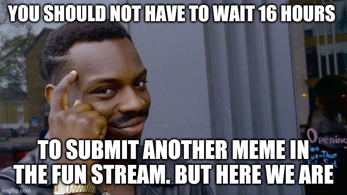Shouldn't have to wait | YOU SHOULD NOT HAVE TO WAIT 16 HOURS; TO SUBMIT ANOTHER MEME IN THE FUN STREAM. BUT HERE WE ARE | image tagged in memes,roll safe think about it | made w/ Imgflip meme maker