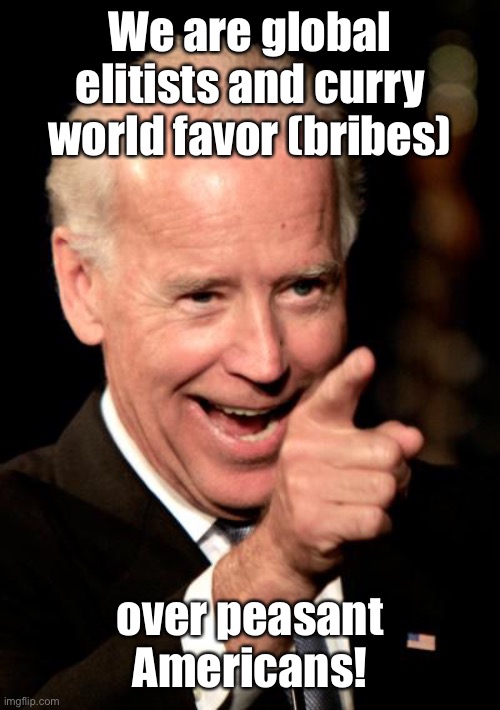 Smilin Biden Meme | We are global elitists and curry world favor (bribes) over peasant Americans! | image tagged in memes,smilin biden | made w/ Imgflip meme maker