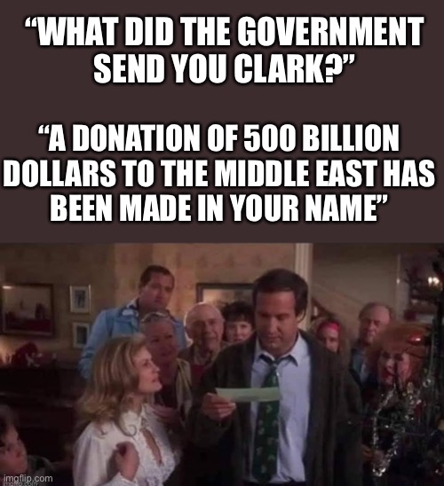 Stimulus / Covid funding.... Yeah, right. | “WHAT DID THE GOVERNMENT
SEND YOU CLARK?”; “A DONATION OF 500 BILLION
DOLLARS TO THE MIDDLE EAST HAS
BEEN MADE IN YOUR NAME” | image tagged in clark griswold,stimulus,covid,congress,shame,waste of money | made w/ Imgflip meme maker