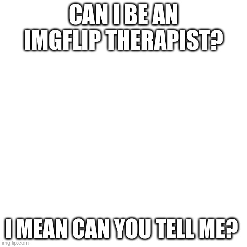 ur boi | CAN I BE AN IMGFLIP THERAPIST? I MEAN CAN YOU TELL ME? | image tagged in blonk | made w/ Imgflip meme maker