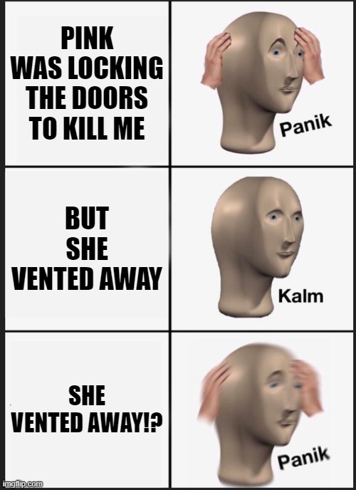 Panik Kalm Panik Meme | PINK WAS LOCKING THE DOORS TO KILL ME; BUT SHE VENTED AWAY; SHE VENTED AWAY!? | image tagged in memes,panik kalm panik | made w/ Imgflip meme maker