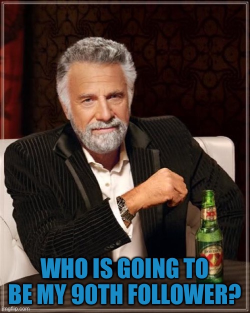 3 MORE.... | WHO IS GOING TO BE MY 90TH FOLLOWER? | image tagged in memes,the most interesting man in the world | made w/ Imgflip meme maker